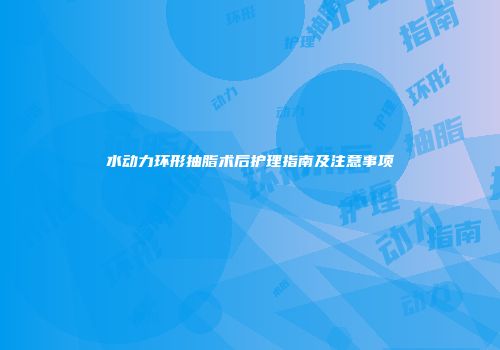 水动力环形抽脂术后护理指南及注意事项
