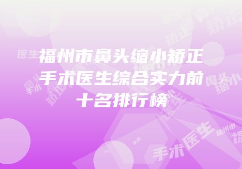 福州市鼻头缩小矫正手术医生综合实力前十名排行榜