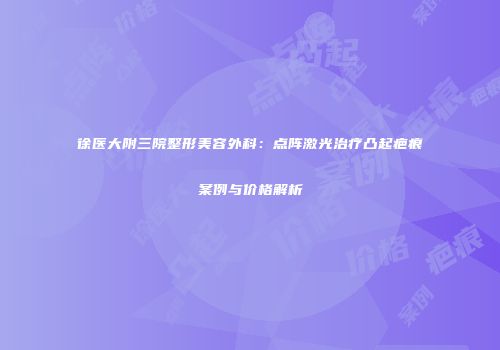 徐医大附三院整形美容外科：点阵激光治疗凸起疤痕案例与价格解析