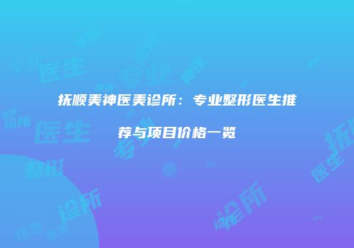 抚顺美神医美诊所：专业整形医生推荐与项目价格一览