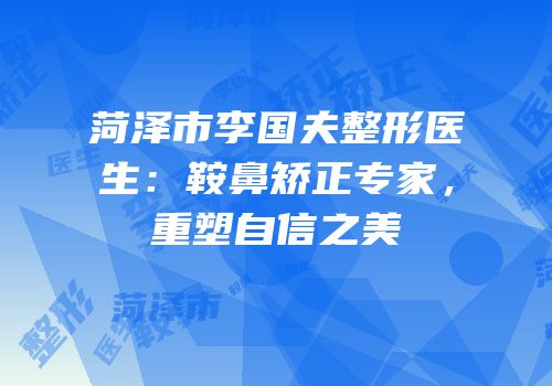 菏泽市李国夫整形医生：鞍鼻矫正专家，重塑自信之美