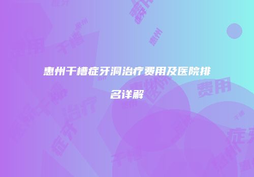 惠州干槽症牙洞治疗费用及医院排名详解