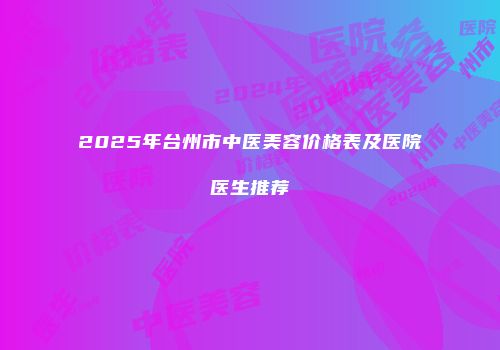 2025年台州市中医美容价格表及医院医生推荐