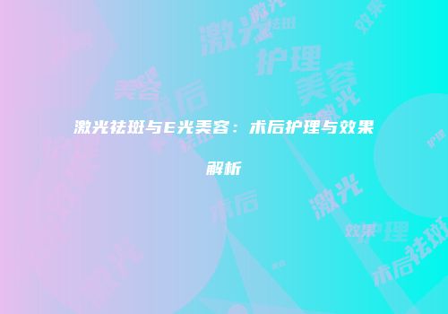 激光祛斑与E光美容：术后护理与效果解析