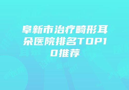 阜新市治疗畸形耳朵医院排名TOP10推荐