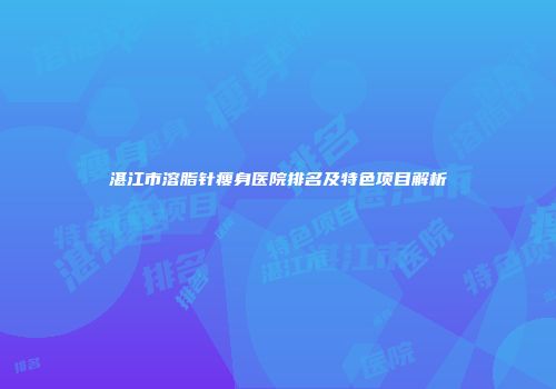 湛江市溶脂针瘦身医院排名及特色项目解析