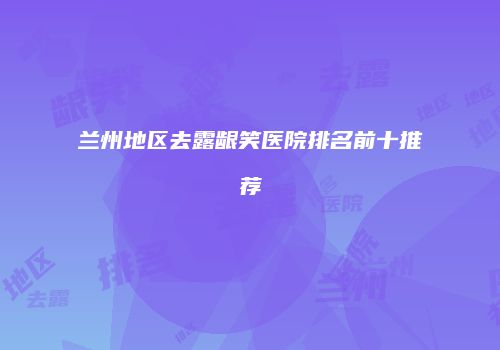 兰州地区去露龈笑医院排名前十推荐