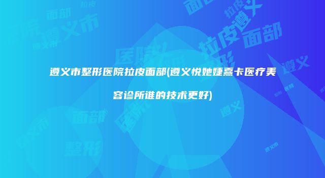 遵义市整形医院拉皮面部(遵义悦她婕熹卡医疗美容诊所谁的技术更好)