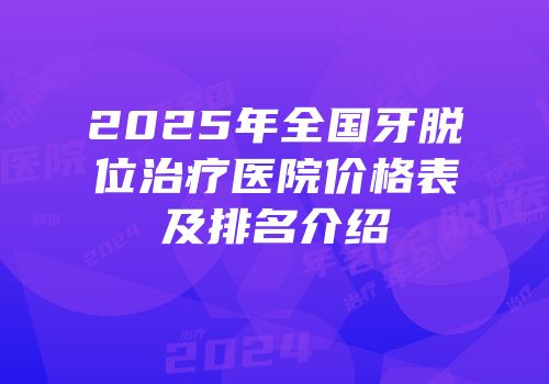 2025年全国牙脱位治疗医院价格表及排名介绍
