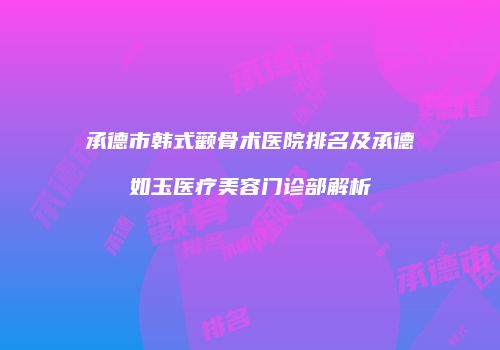 承德市韩式颧骨术医院排名及承德如玉医疗美容门诊部解析