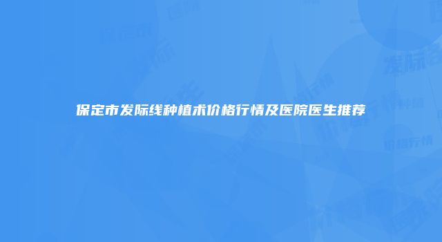 保定市发际线种植术价格行情及医院医生推荐