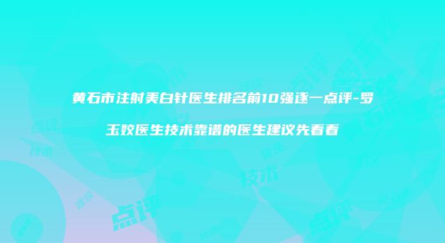 黄石市注射美白针医生排名前10强逐一点评-罗玉姣医生技术靠谱的医生建议先看看