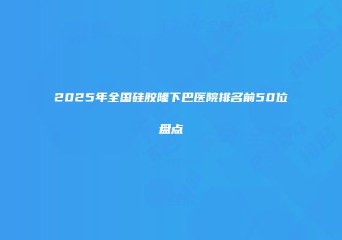2025年全国硅胶隆下巴医院排名前50位盘点