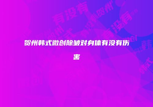 贺州韩式微创除皱对身体有没有伤害