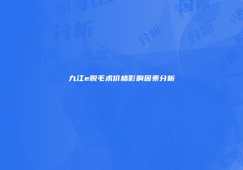 九江e脱毛术价格影响因素分析