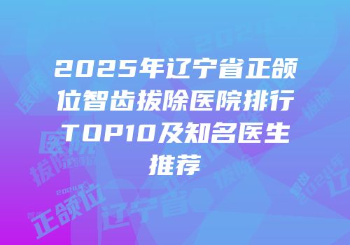 2025年辽宁省正颌位智齿拔除医院排行TOP10及知名医生推荐