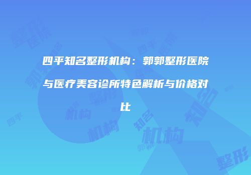 四平知名整形机构：郭郭整形医院与医疗美容诊所特色解析与价格对比