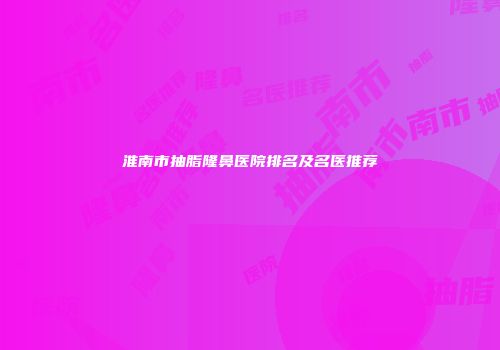淮南市抽脂隆鼻医院排名及名医推荐