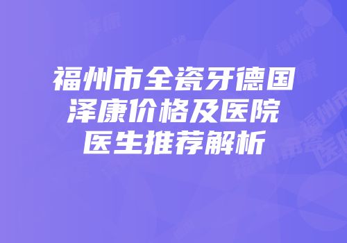 福州市全瓷牙德国泽康价格及医院医生推荐解析
