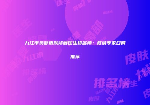 九江市鼻部皮肤修复医生排名榜：权威专家口碑推荐