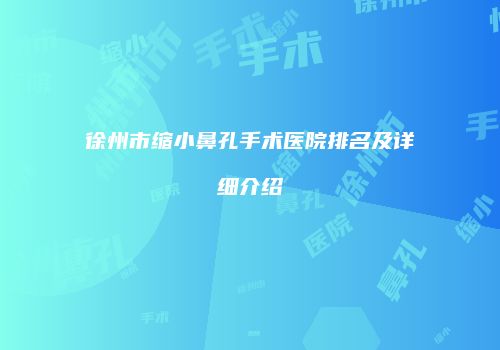 徐州市缩小鼻孔手术医院排名及详细介绍