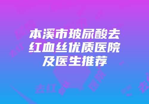 本溪市玻尿酸去红血丝优质医院及医生推荐