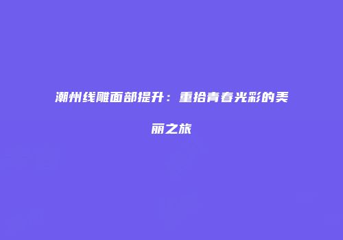 潮州线雕面部提升：重拾青春光彩的美丽之旅