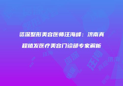 资深整形美容医师汪海峰：济南真程植发医疗美容门诊部专家解析