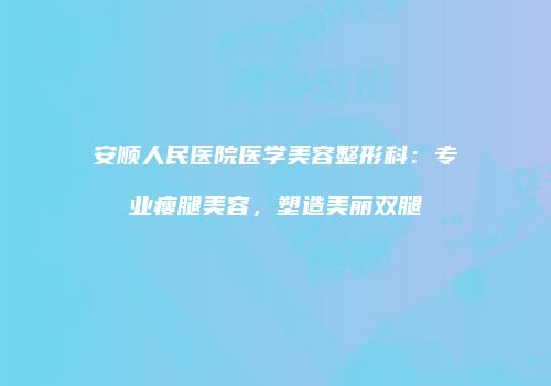安顺人民医院医学美容整形科：专业瘦腿美容，塑造美丽双腿