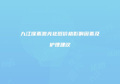 九江像素激光祛斑价格影响因素及护理建议