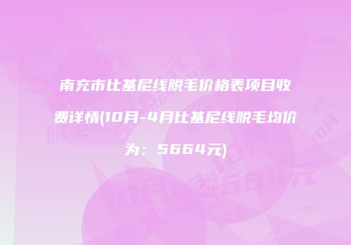 南充市比基尼线脱毛价格表项目收费详情(10月-4月比基尼线脱毛均价为：5664元)