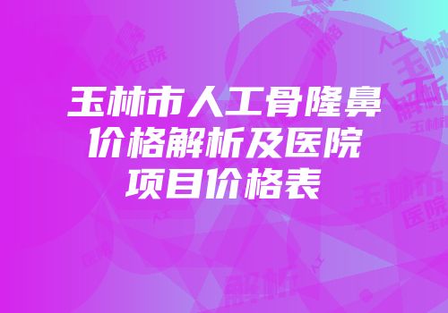 玉林市人工骨隆鼻价格解析及医院项目价格表