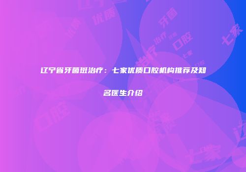 辽宁省牙菌斑治疗：七家优质口腔机构推荐及知名医生介绍