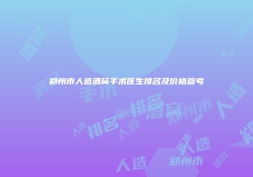 郑州市人造酒窝手术医生排名及价格参考