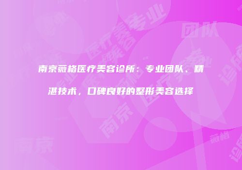 南京薇格医疗美容诊所：专业团队、精湛技术，口碑良好的整形美容选择