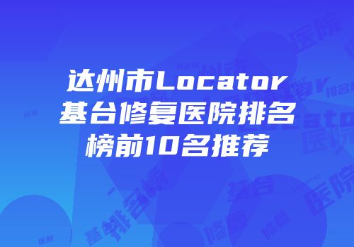 达州市Locator基台修复医院排名榜前10名推荐
