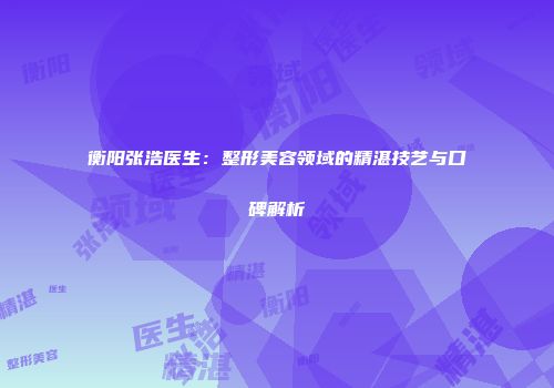 衡阳张浩医生：整形美容领域的精湛技艺与口碑解析