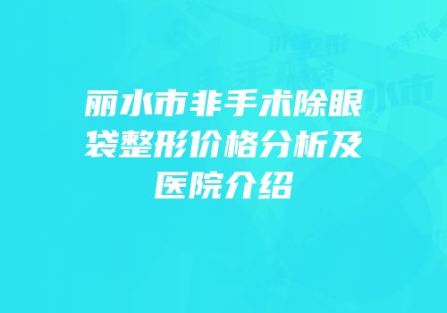 丽水市非手术除眼袋整形价格分析及医院介绍
