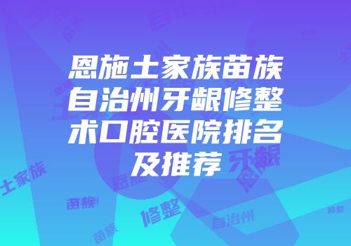 恩施土家族苗族自治州牙龈修整术口腔医院排名及推荐