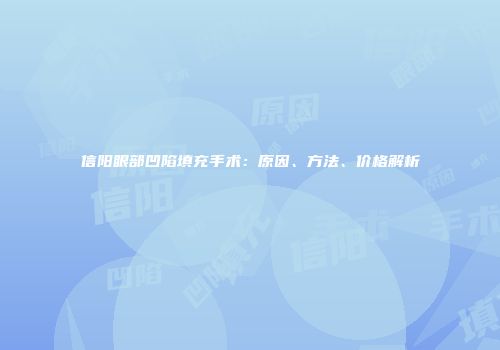 信阳眼部凹陷填充手术：原因、方法、价格解析