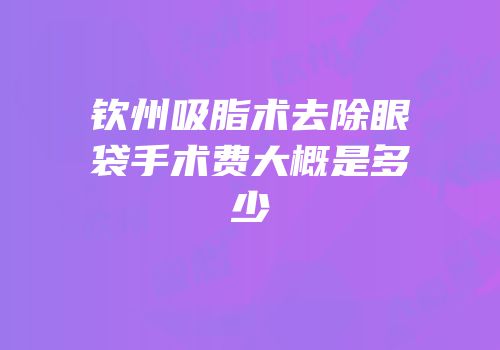 钦州吸脂术去除眼袋手术费大概是多少