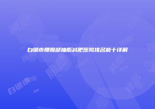 白银市腰腹部抽脂减肥医院排名前十详解