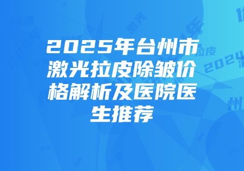 2025年台州市激光拉皮除皱价格解析及医院医生推荐
