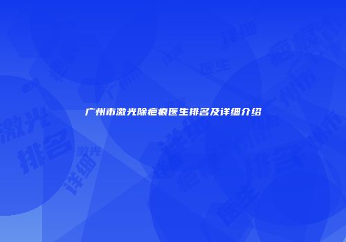 广州市激光除疤痕医生排名及详细介绍