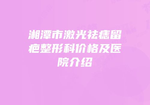 湘潭市激光祛痣留疤整形科价格及医院介绍