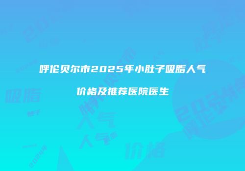 呼伦贝尔市2025年小肚子吸脂人气价格及推荐医院医生
