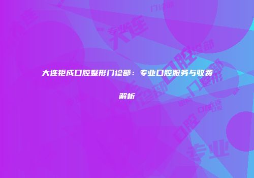 大连钜成口腔整形门诊部：专业口腔服务与收费解析