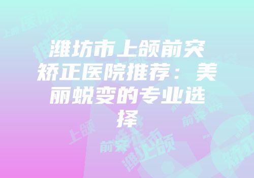 潍坊市上颌前突矫正医院推荐：美丽蜕变的专业选择