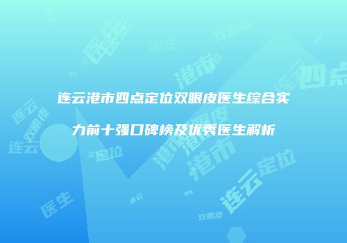 连云港市四点定位双眼皮医生综合实力前十强口碑榜及优秀医生解析