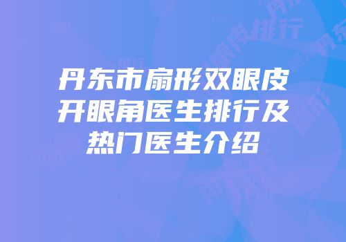 丹东市扇形双眼皮开眼角医生排行及热门医生介绍
